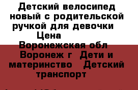 Детский велосипед-новый с родительской ручкой для девочки › Цена ­ 3 000 - Воронежская обл., Воронеж г. Дети и материнство » Детский транспорт   